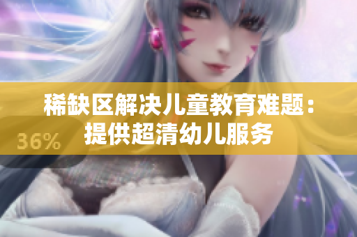 稀缺区解决儿童教育难题：提供超清幼儿服务