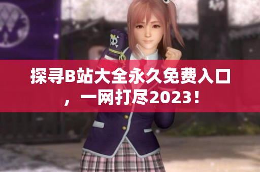 探寻B站大全永久免费入口，一网打尽2023！