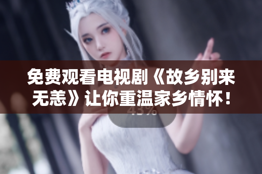 免费观看电视剧《故乡别来无恙》让你重温家乡情怀！