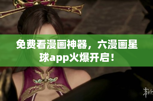 免费看漫画神器，六漫画星球app火爆开启！
