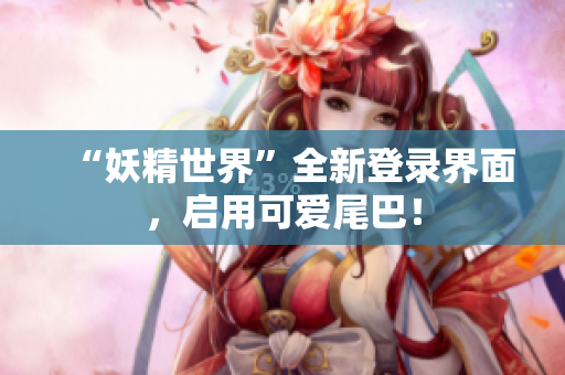 “妖精世界”全新登录界面，启用可爱尾巴！