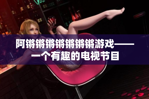阿锵锵锵锵锵锵锵游戏——一个有趣的电视节目