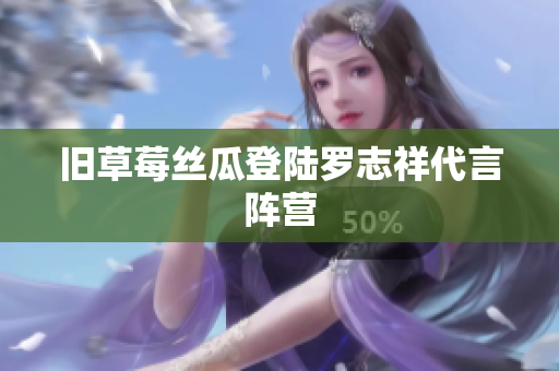 旧草莓丝瓜登陆罗志祥代言阵营