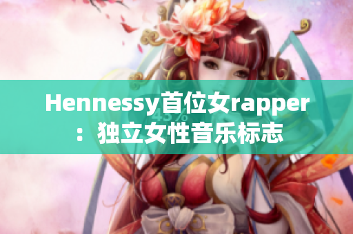 Hennessy首位女rapper：独立女性音乐标志