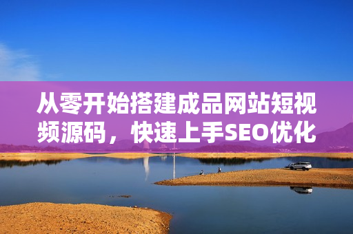从零开始搭建成品网站短视频源码，快速上手SEO优化！