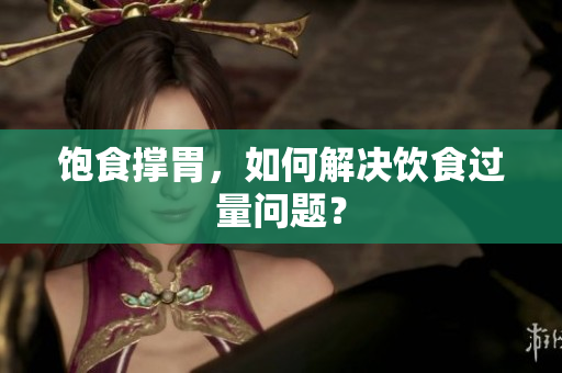 饱食撑胃，如何解决饮食过量问题？