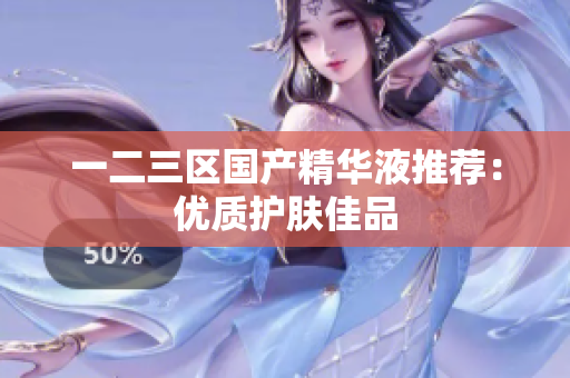 一二三区国产精华液推荐：优质护肤佳品