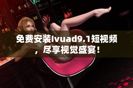 免费安装Ivuad9.1短视频，尽享视觉盛宴！