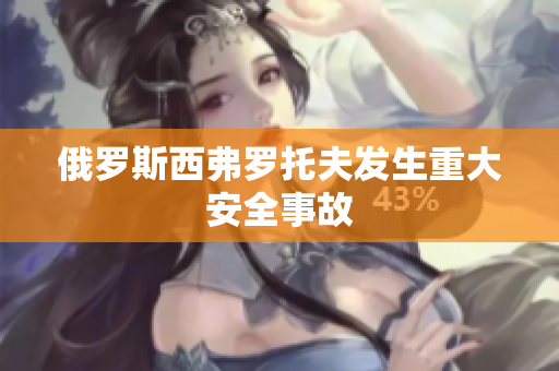俄罗斯西弗罗托夫发生重大安全事故