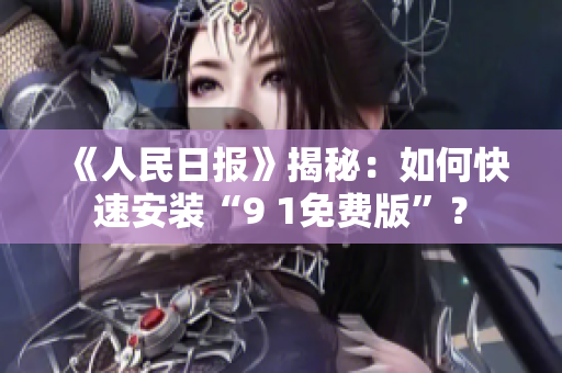 《人民日报》揭秘：如何快速安装“9 1免费版”？