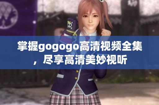 掌握gogogo高清视频全集，尽享高清美妙视听