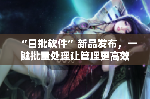 “日批软件”新品发布，一键批量处理让管理更高效