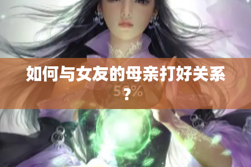 如何与女友的母亲打好关系？