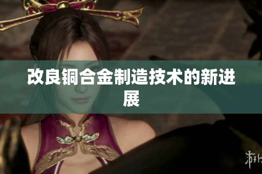 改良铜合金制造技术的新进展