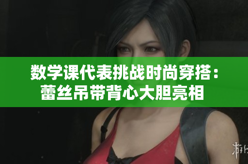 数学课代表挑战时尚穿搭：蕾丝吊带背心大胆亮相 