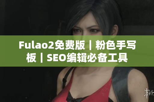 Fulao2免费版｜粉色手写板｜SEO编辑必备工具