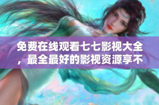 免费在线观看七七影视大全，最全最好的影视资源享不停！
