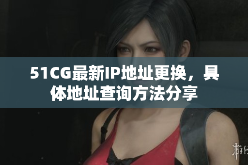 51CG最新IP地址更换，具体地址查询方法分享