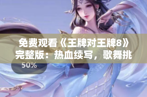 免费观看《王牌对王牌8》完整版：热血续写，歌舞挑战再升级