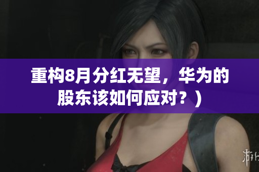 重构8月分红无望，华为的股东该如何应对？)