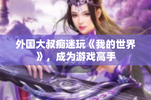 外国大叔痴迷玩《我的世界》，成为游戏高手