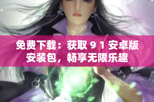 免费下载：获取 9 1 安卓版安装包，畅享无限乐趣