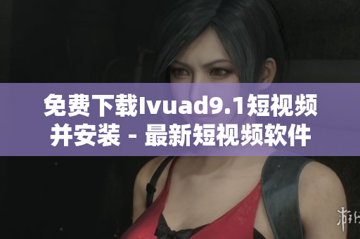 免费下载Ivuad9.1短视频并安装 - 最新短视频软件