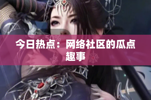 今日热点：网络社区的瓜点趣事