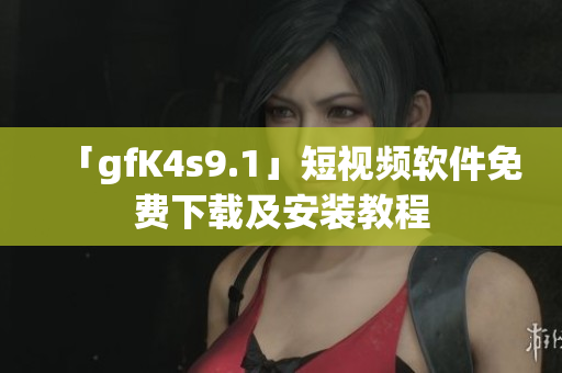 「gfK4s9.1」短视频软件免费下载及安装教程