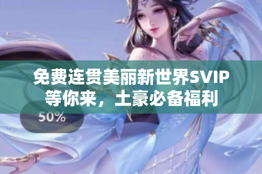 免费连贯美丽新世界SVIP等你来，土豪必备福利