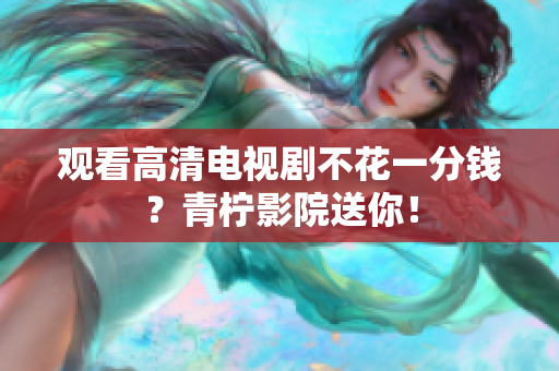 观看高清电视剧不花一分钱？青柠影院送你！
