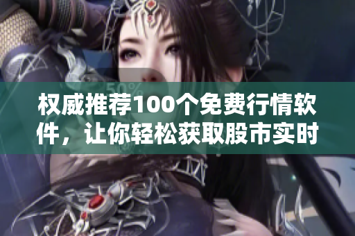 权威推荐100个免费行情软件，让你轻松获取股市实时数据
