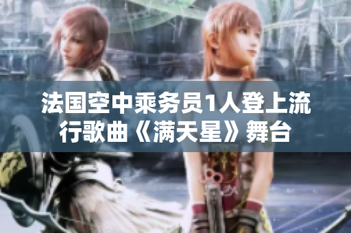 法国空中乘务员1人登上流行歌曲《满天星》舞台