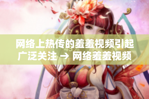 网络上热传的羞羞视频引起广泛关注 → 网络羞羞视频引发轰动，用户热议不断