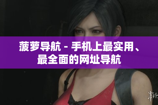 菠萝导航 - 手机上最实用、最全面的网址导航