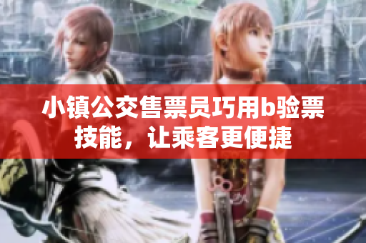 小镇公交售票员巧用b验票技能，让乘客更便捷