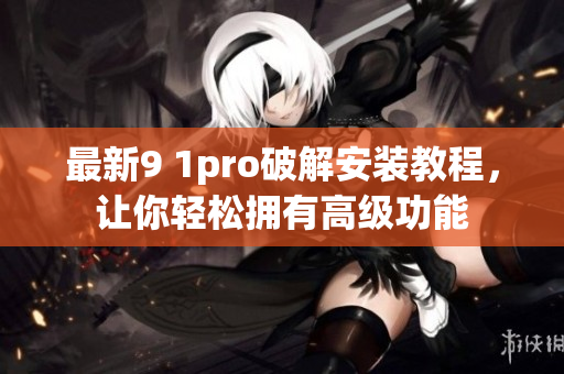 最新9 1pro破解安装教程，让你轻松拥有高级功能