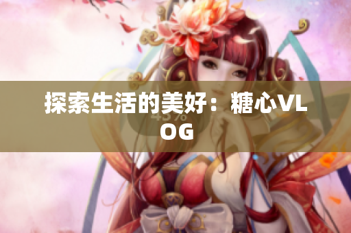 探索生活的美好：糖心VLOG