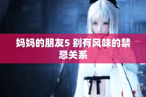 妈妈的朋友5 别有风味的禁忌关系