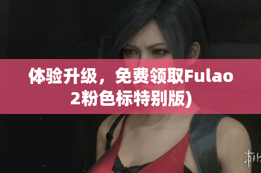 体验升级，免费领取Fulao2粉色标特别版)