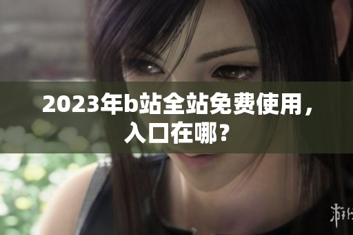 2023年b站全站免费使用，入口在哪？