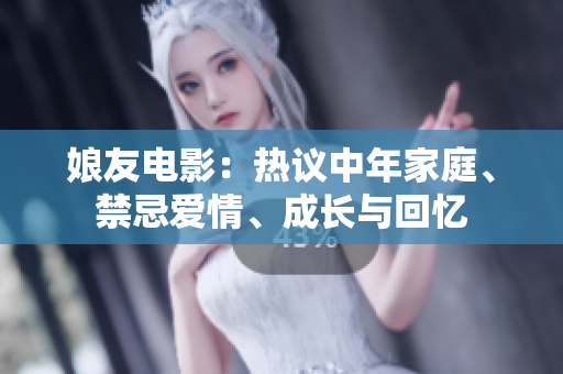 娘友电影：热议中年家庭、禁忌爱情、成长与回忆
