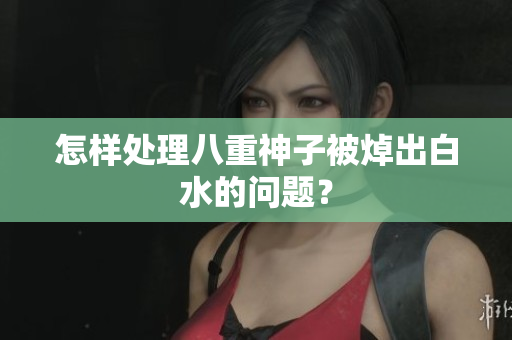 怎样处理八重神子被焯出白水的问题？