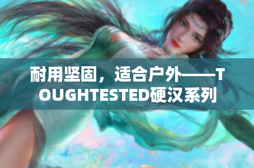 耐用坚固，适合户外——TOUGHTESTED硬汉系列