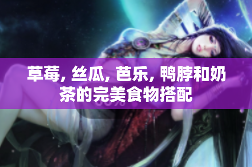 草莓, 丝瓜, 芭乐, 鸭脖和奶茶的完美食物搭配