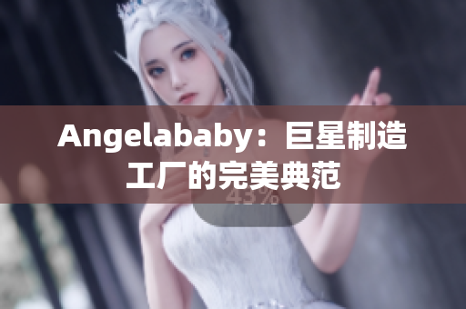 Angelababy：巨星制造工厂的完美典范