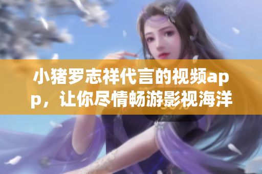 小猪罗志祥代言的视频app，让你尽情畅游影视海洋
