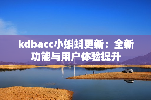 kdbacc小蝌蚪更新：全新功能与用户体验提升