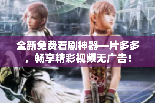全新免费看剧神器—片多多，畅享精彩视频无广告！