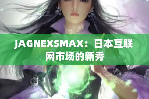 JAGNEXSMAX：日本互联网市场的新秀